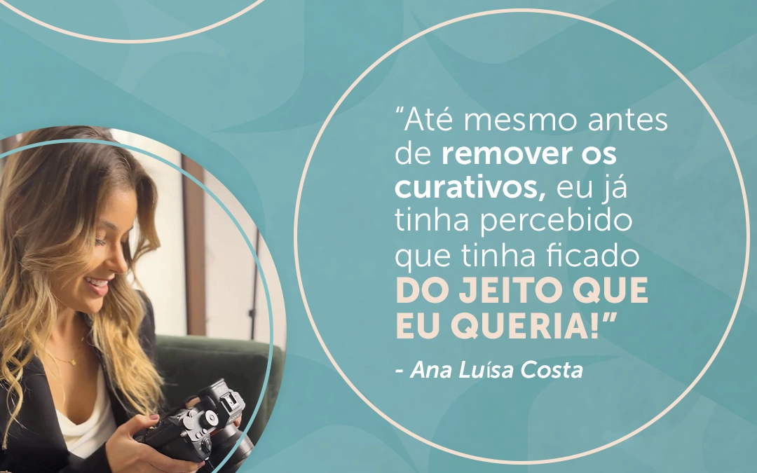 “Até mesmo antes de remover os curativos, eu já tinha percebido que tinha ficado do jeito que eu queria!”- Ana Luísa Costa